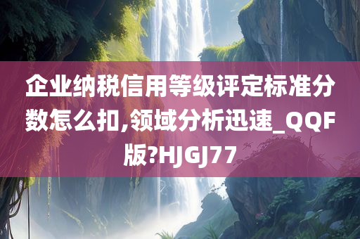 企业纳税信用等级评定标准分数怎么扣,领域分析迅速_QQF版?HJGJ77