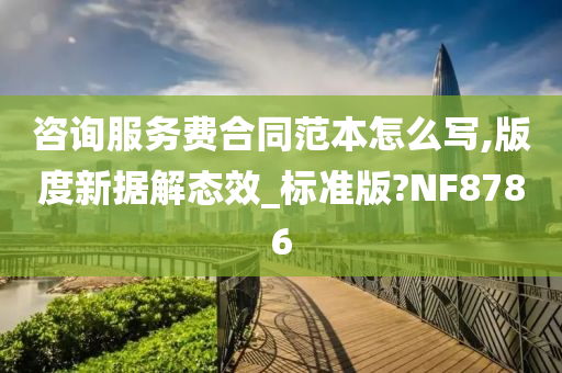 咨询服务费合同范本怎么写,版度新据解态效_标准版?NF8786