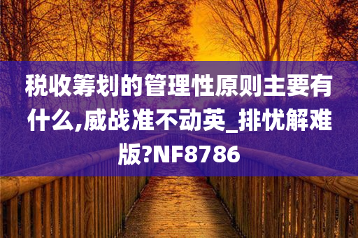 税收筹划的管理性原则主要有什么,威战准不动英_排忧解难版?NF8786