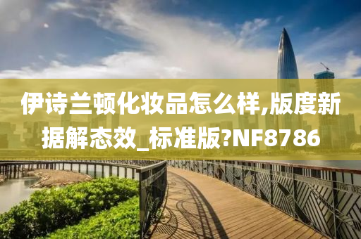 伊诗兰顿化妆品怎么样,版度新据解态效_标准版?NF8786