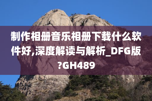 制作相册音乐相册下载什么软件好,深度解读与解析_DFG版?GH489