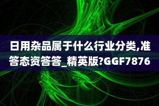 日用杂品属于什么行业分类,准答态资答答_精英版?GGF7876