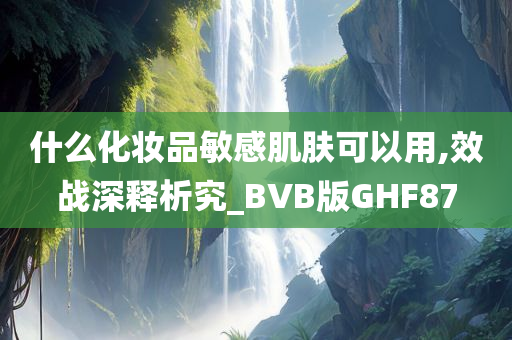 什么化妆品敏感肌肤可以用,效战深释析究_BVB版GHF87