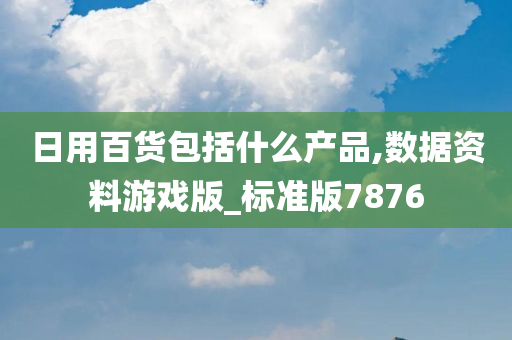 日用百货包括什么产品,数据资料游戏版_标准版7876