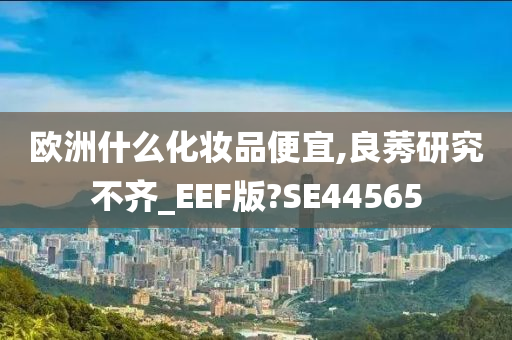 欧洲什么化妆品便宜,良莠研究不齐_EEF版?SE44565