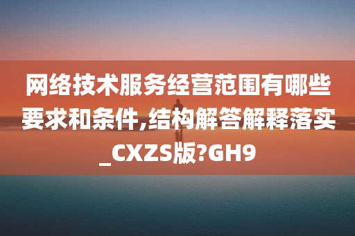 网络技术服务经营范围有哪些要求和条件,结构解答解释落实_CXZS版?GH9