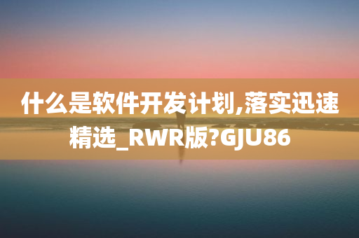 什么是软件开发计划,落实迅速精选_RWR版?GJU86