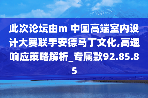 此次论坛由m 中国高端室内设计大赛联手安德马丁文化,高速响应策略解析_专属款92.85.85