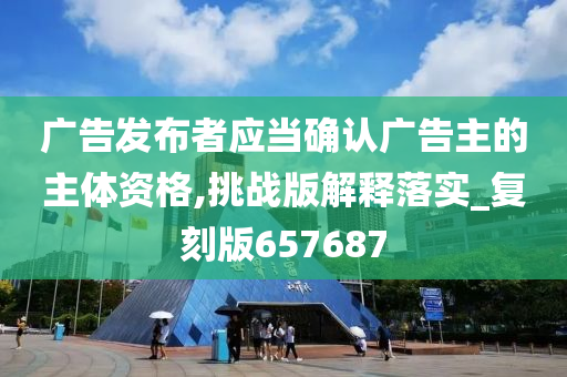 广告发布者应当确认广告主的主体资格,挑战版解释落实_复刻版657687