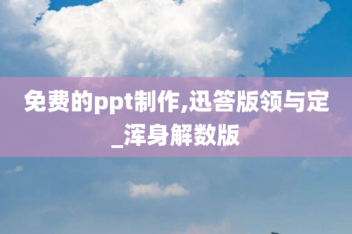 免费的ppt制作,迅答版领与定_浑身解数版