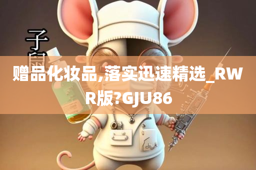 赠品化妆品,落实迅速精选_RWR版?GJU86