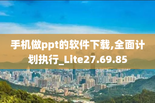 手机做ppt的软件下载,全面计划执行_Lite27.69.85