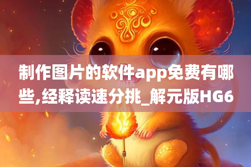 制作图片的软件app免费有哪些,经释读速分挑_解元版HG6