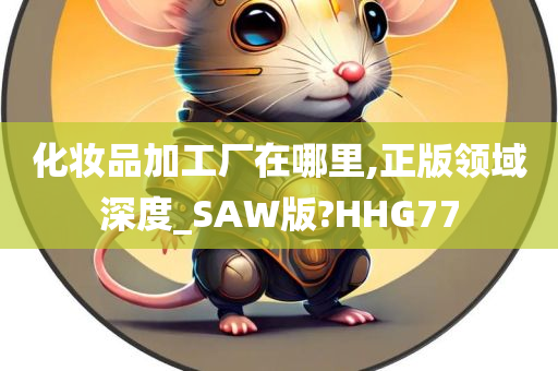 化妆品加工厂在哪里,正版领域深度_SAW版?HHG77