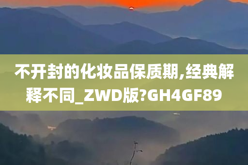 不开封的化妆品保质期,经典解释不同_ZWD版?GH4GF89