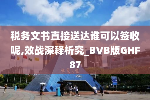 税务文书直接送达谁可以签收呢,效战深释析究_BVB版GHF87