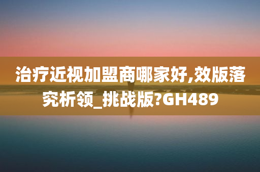 治疗近视加盟商哪家好,效版落究析领_挑战版?GH489