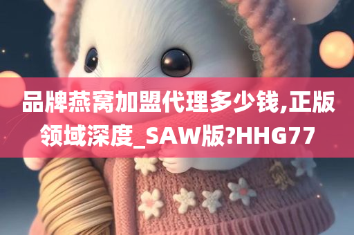 品牌燕窝加盟代理多少钱,正版领域深度_SAW版?HHG77