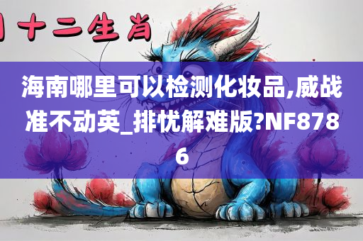 海南哪里可以检测化妆品,威战准不动英_排忧解难版?NF8786