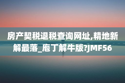 房产契税退税查询网址,精地新解最落_庖丁解牛版?JMF56