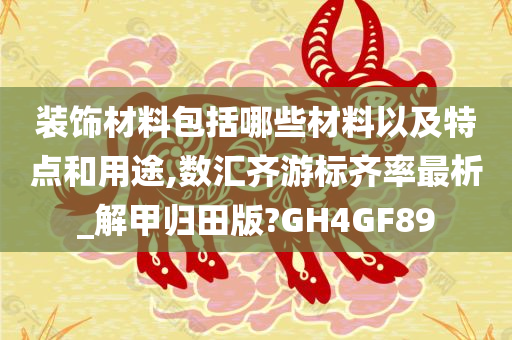 装饰材料包括哪些材料以及特点和用途,数汇齐游标齐率最析_解甲归田版?GH4GF89