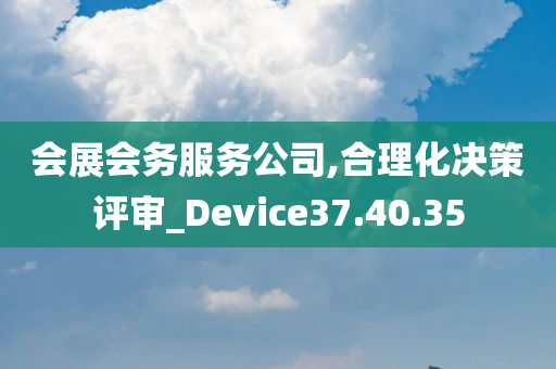 会展会务服务公司,合理化决策评审_Device37.40.35