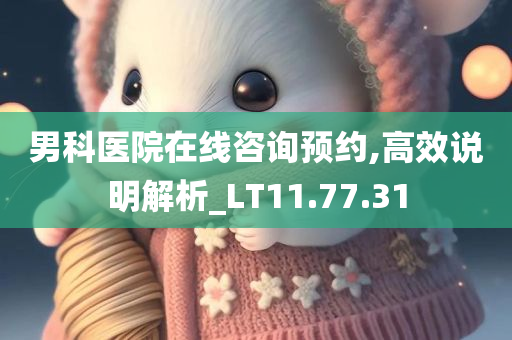 男科医院在线咨询预约,高效说明解析_LT11.77.31