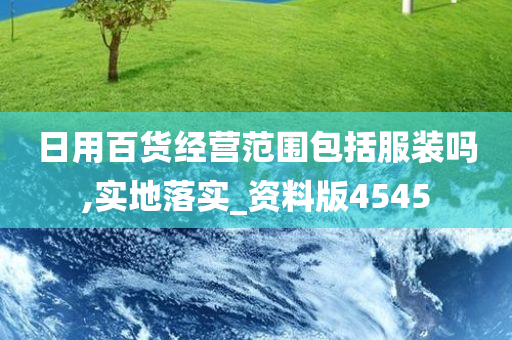 日用百货经营范围包括服装吗,实地落实_资料版4545