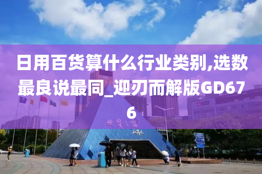 日用百货算什么行业类别,选数最良说最同_迎刃而解版GD676