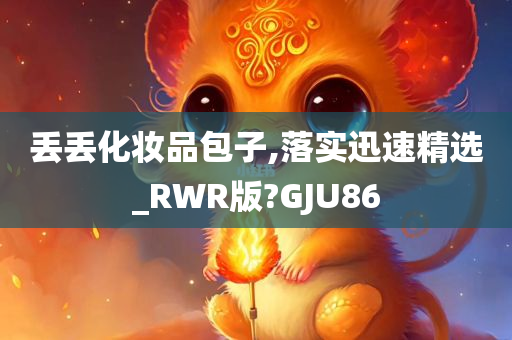 丢丢化妆品包子,落实迅速精选_RWR版?GJU86