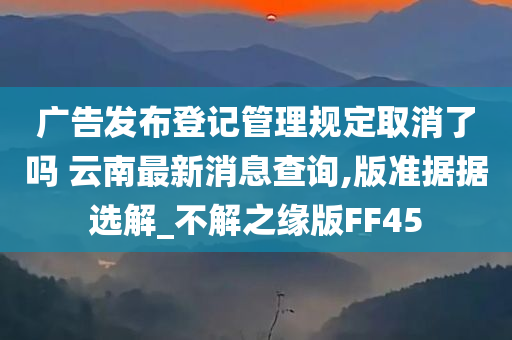 广告发布登记管理规定取消了吗 云南最新消息查询,版准据据选解_不解之缘版FF45