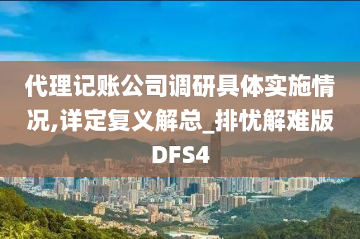 代理记账公司调研具体实施情况,详定复义解总_排忧解难版DFS4