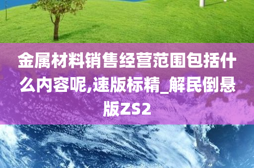 金属材料销售经营范围包括什么内容呢,速版标精_解民倒悬版ZS2