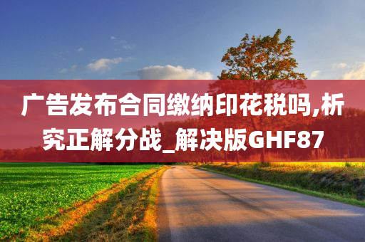 广告发布合同缴纳印花税吗,析究正解分战_解决版GHF87