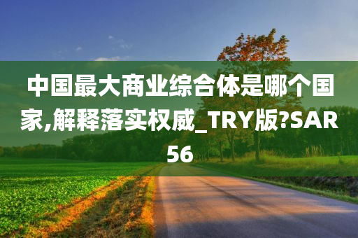 中国最大商业综合体是哪个国家,解释落实权威_TRY版?SAR56