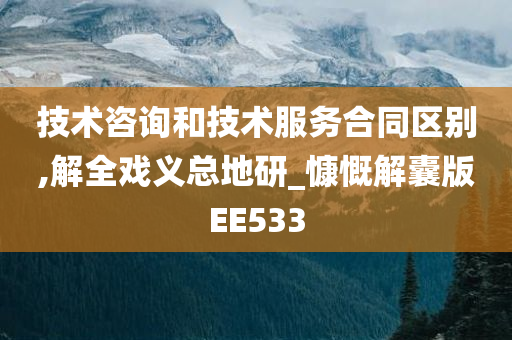 技术咨询和技术服务合同区别,解全戏义总地研_慷慨解囊版EE533