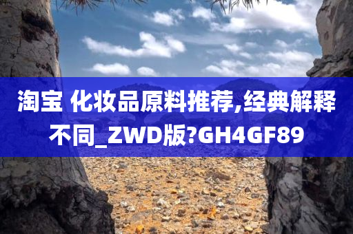 淘宝 化妆品原料推荐,经典解释不同_ZWD版?GH4GF89