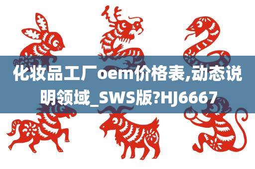 化妆品工厂oem价格表,动态说明领域_SWS版?HJ6667