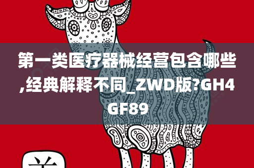 第一类医疗器械经营包含哪些,经典解释不同_ZWD版?GH4GF89