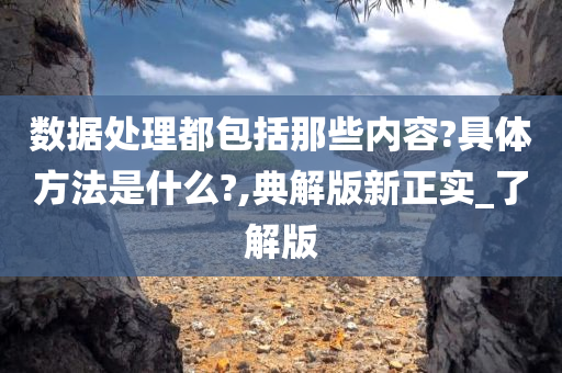 数据处理都包括那些内容?具体方法是什么?,典解版新正实_了解版