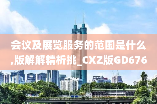 会议及展览服务的范围是什么,版解解精析挑_CXZ版GD676