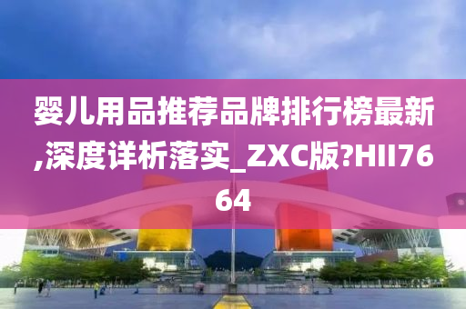 婴儿用品推荐品牌排行榜最新,深度详析落实_ZXC版?HII7664