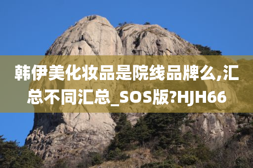 韩伊美化妆品是院线品牌么,汇总不同汇总_SOS版?HJH66