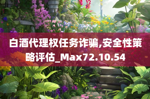 白酒代理权任务诈骗,安全性策略评估_Max72.10.54