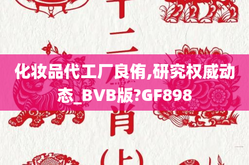 化妆品代工厂良侑,研究权威动态_BVB版?GF898