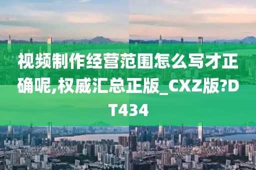 视频制作经营范围怎么写才正确呢,权威汇总正版_CXZ版?DT434