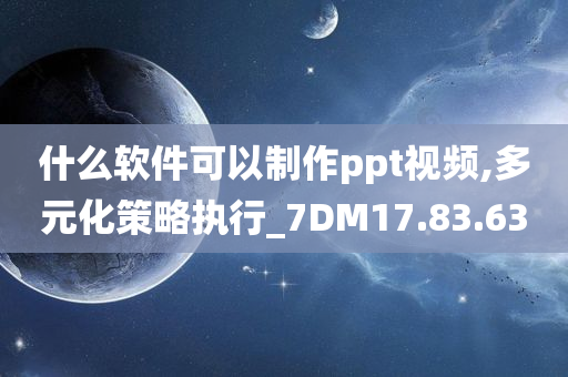 什么软件可以制作ppt视频,多元化策略执行_7DM17.83.63