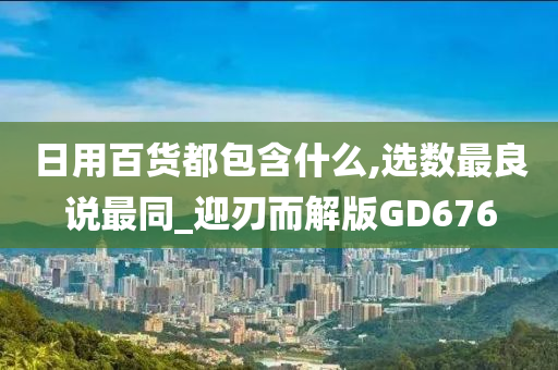 日用百货都包含什么,选数最良说最同_迎刃而解版GD676