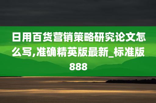 日用百货营销策略研究论文怎么写,准确精英版最新_标准版888