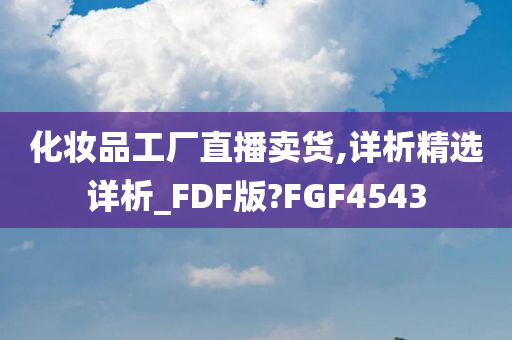 化妆品工厂直播卖货,详析精选详析_FDF版?FGF4543